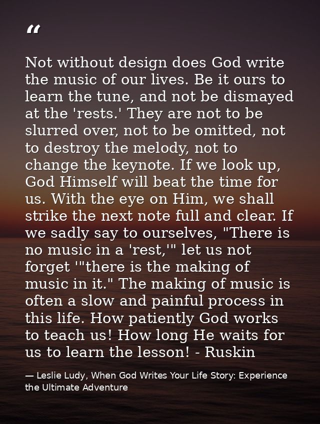 Not without design does God write the music of our lives. Be it ours to learn the tune, and not be dismayed at the 'rest — Leslie Ludy, When God Writes Your Life Story: Experience the Ultimate Adventure
