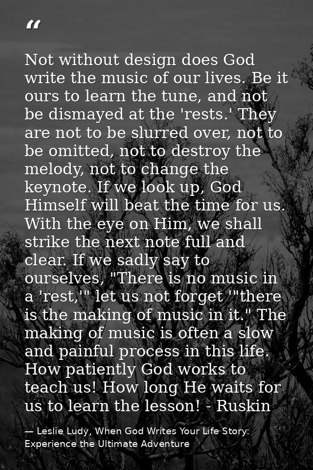 Not without design does God write the music of our lives. Be it ours to learn the tune, and not be dismayed at the 'rest — Leslie Ludy, When God Writes Your Life Story: Experience the Ultimate Adventure