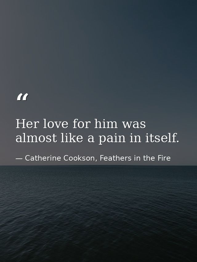 Her love for him was almost like a pain in itself. — Catherine Cookson, Feathers in the Fire
