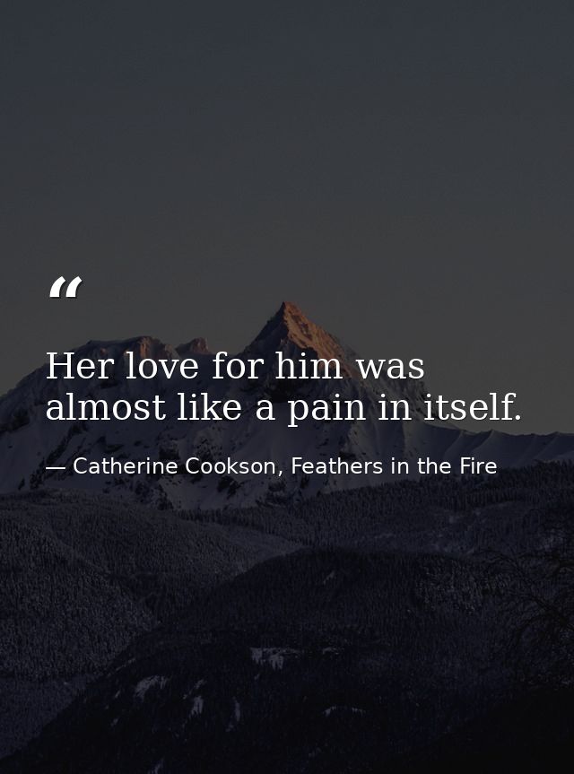 Her love for him was almost like a pain in itself. — Catherine Cookson, Feathers in the Fire