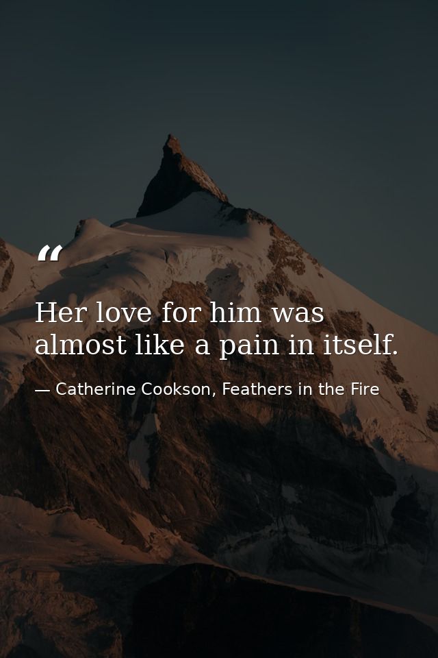 Her love for him was almost like a pain in itself. — Catherine Cookson, Feathers in the Fire