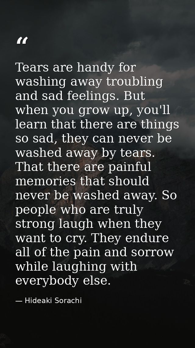 Tears are handy for washing away troubling and sad feelings. But when you grow up, you'll learn that there are things so — Hideaki Sorachi