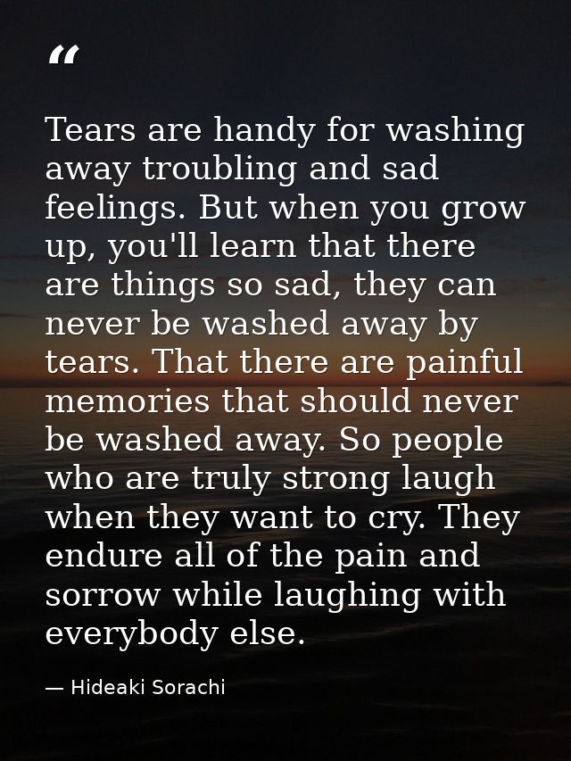 Tears are handy for washing away troubling and sad feelings. But when you grow up, you'll learn that there are things so — Hideaki Sorachi