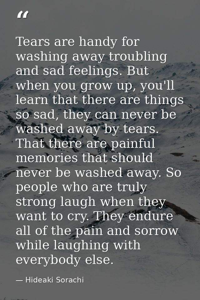 Tears are handy for washing away troubling and sad feelings. But when you grow up, you'll learn that there are things so — Hideaki Sorachi