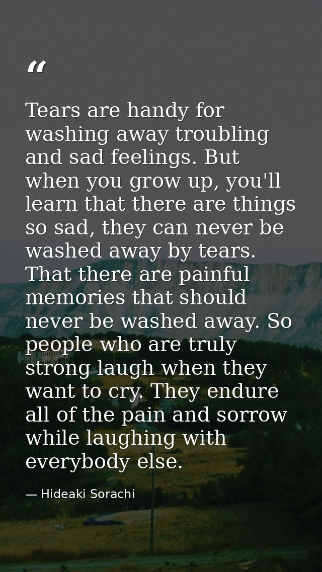Tears are handy for washing away troubling and sad feelings. But when you grow up, you'll learn that there are things so — Hideaki Sorachi