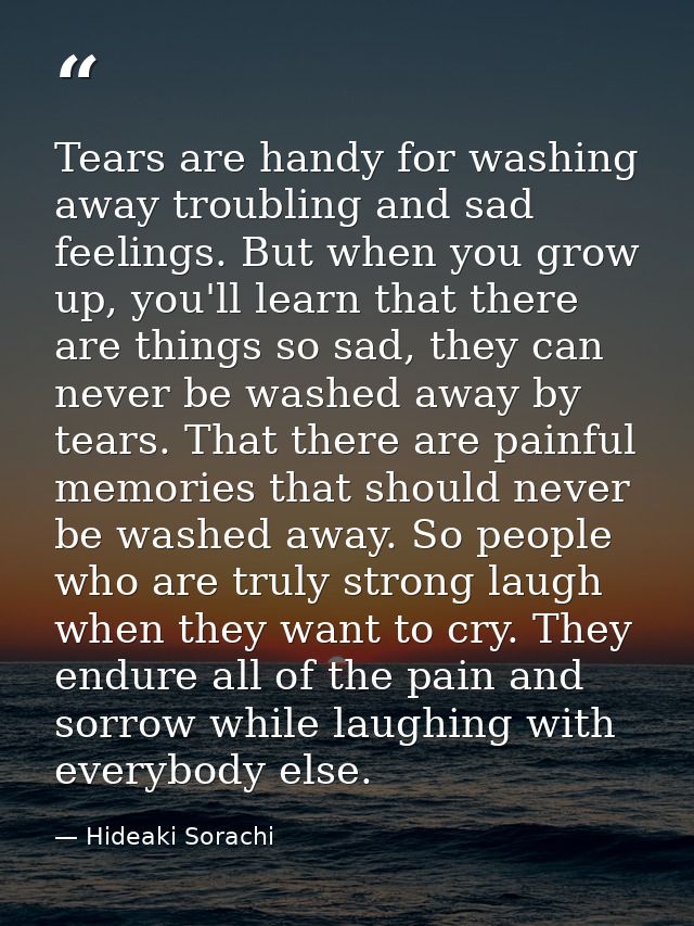 Tears are handy for washing away troubling and sad feelings. But when you grow up, you'll learn that there are things so — Hideaki Sorachi