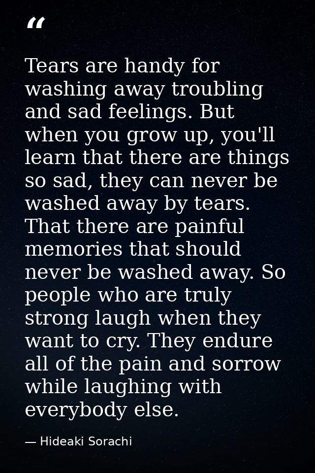Tears are handy for washing away troubling and sad feelings. But when you grow up, you'll learn that there are things so — Hideaki Sorachi