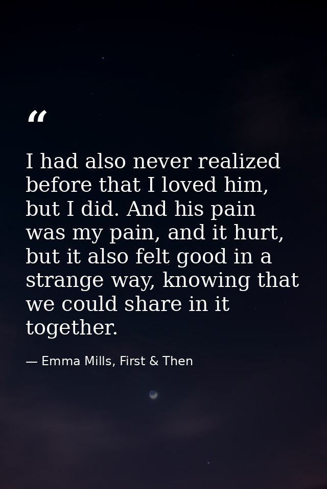I had also never realized before that I loved him, but I did. And his pain was my pain, and it hurt, but it also felt go — Emma Mills, First & Then