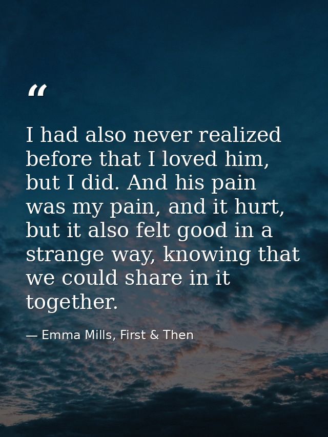 I had also never realized before that I loved him, but I did. And his pain was my pain, and it hurt, but it also felt go — Emma Mills, First & Then