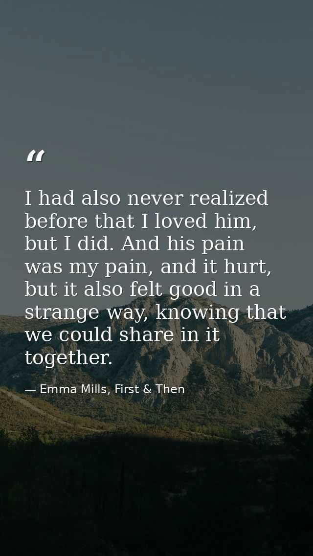 I had also never realized before that I loved him, but I did. And his pain was my pain, and it hurt, but it also felt go — Emma Mills, First & Then