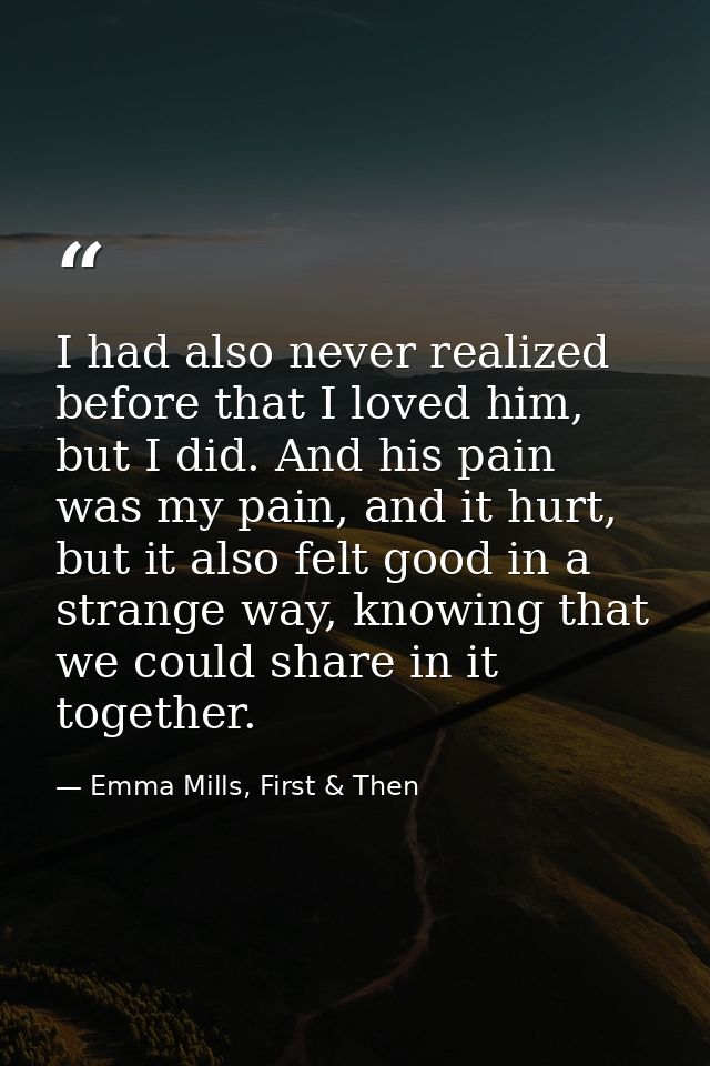 I had also never realized before that I loved him, but I did. And his pain was my pain, and it hurt, but it also felt go — Emma Mills, First & Then