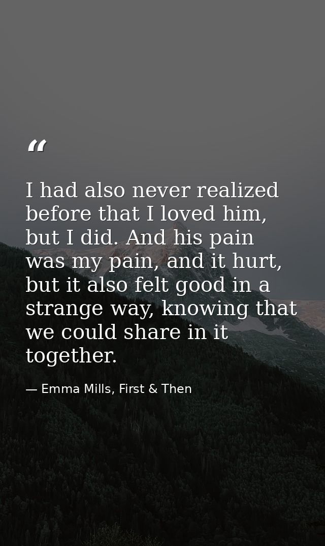 I had also never realized before that I loved him, but I did. And his pain was my pain, and it hurt, but it also felt go — Emma Mills, First & Then