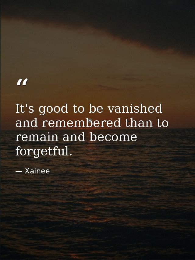 It's good to be vanished and remembered than to remain and become forgetful. — Xainee