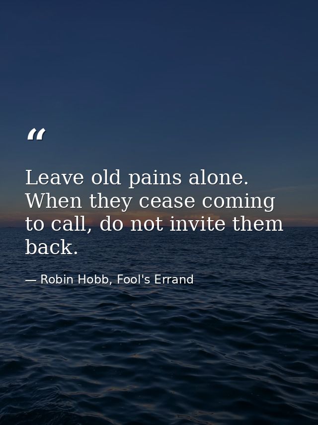Leave old pains alone. When they cease coming to call, do not invite them back. — Robin Hobb, Fool's Errand