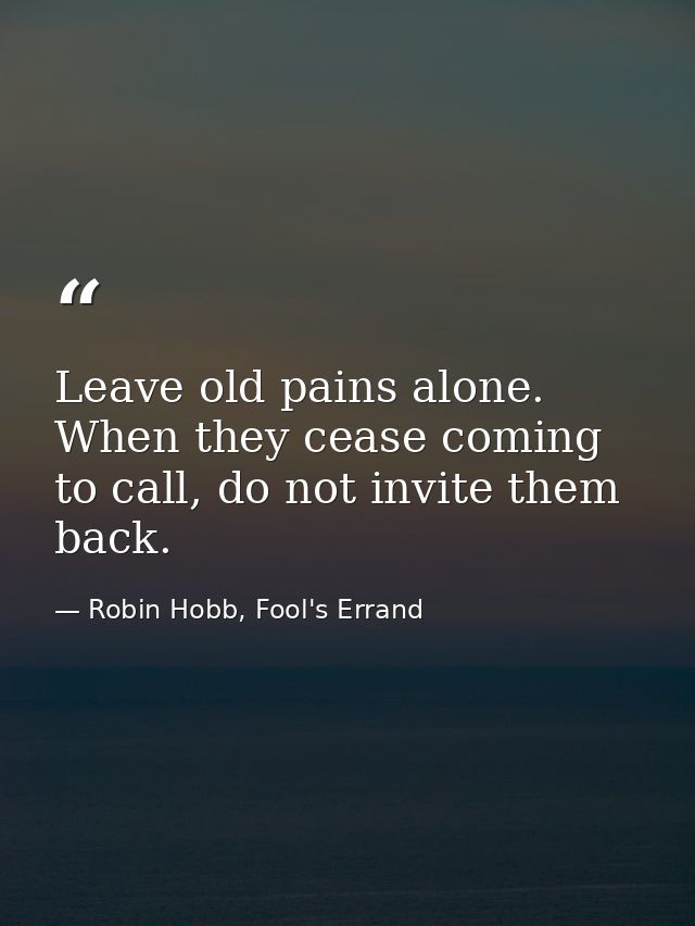 Leave old pains alone. When they cease coming to call, do not invite them back. — Robin Hobb, Fool's Errand