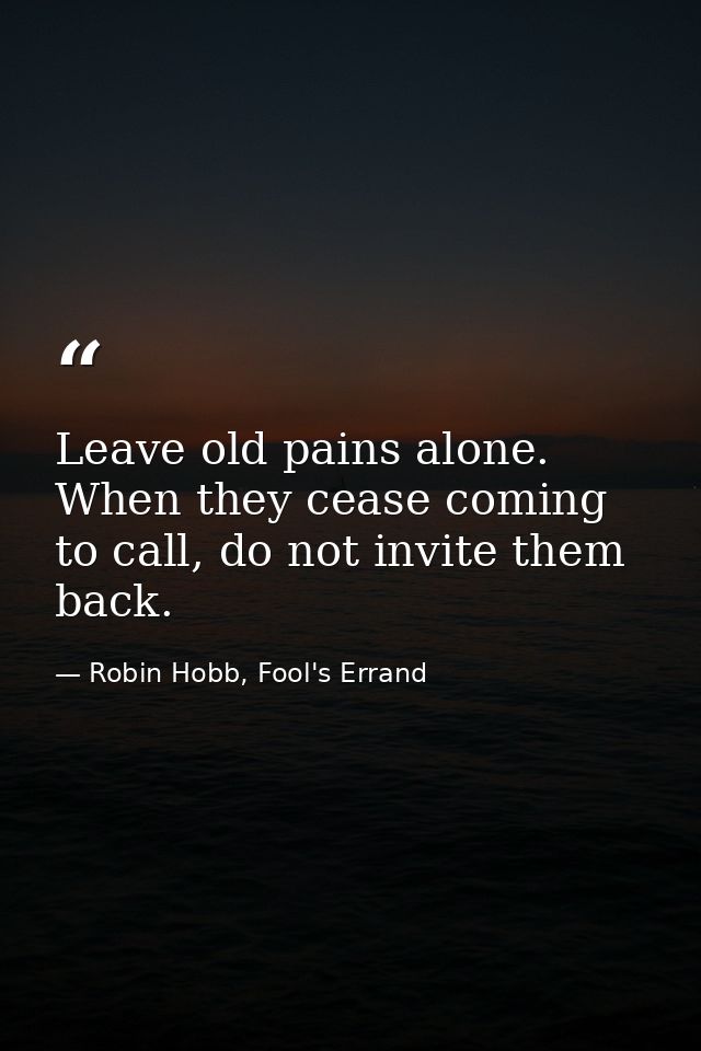 Leave old pains alone. When they cease coming to call, do not invite them back. — Robin Hobb, Fool's Errand