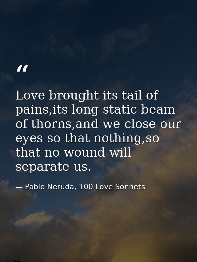 Love brought its tail of pains,its long static beam of thorns,and we close our eyes so that nothing,so that no wound wil — Pablo Neruda, 100 Love Sonnets