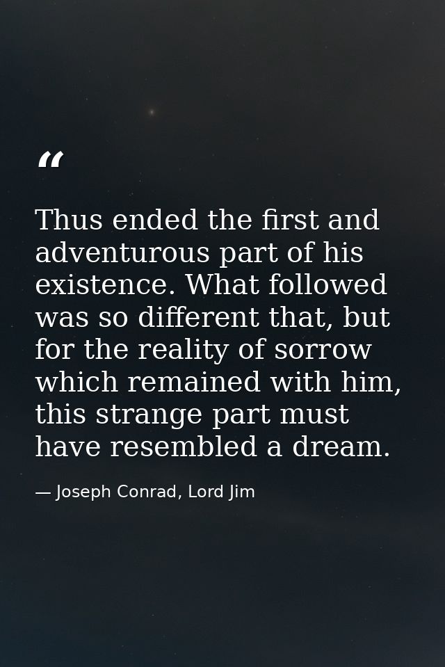 Thus ended the first and adventurous part of his existence. What followed was so different that, but for the reality of  — Joseph Conrad, Lord Jim