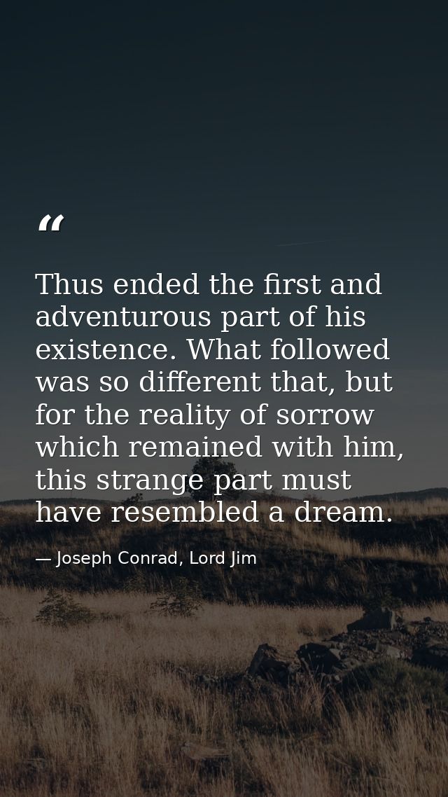 Thus ended the first and adventurous part of his existence. What followed was so different that, but for the reality of  — Joseph Conrad, Lord Jim
