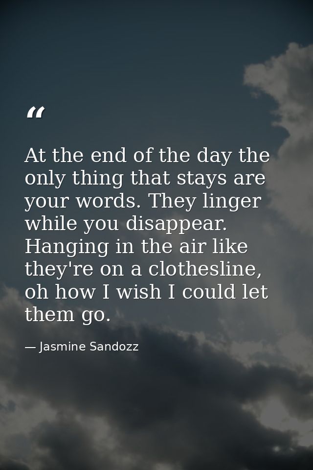 At the end of the day the only thing that stays are your words. They linger while you disappear. Hanging in the air like — Jasmine Sandozz