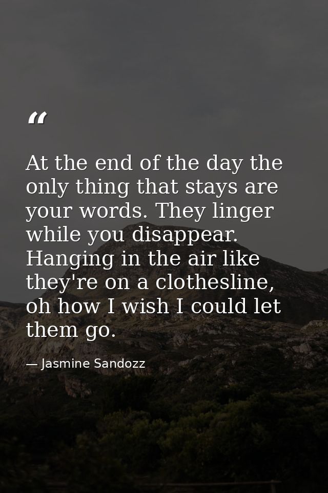 At the end of the day the only thing that stays are your words. They linger while you disappear. Hanging in the air like — Jasmine Sandozz