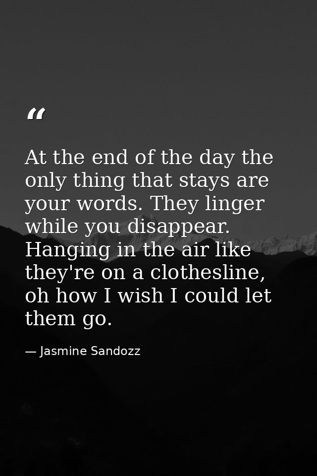 At the end of the day the only thing that stays are your words. They linger while you disappear. Hanging in the air like — Jasmine Sandozz