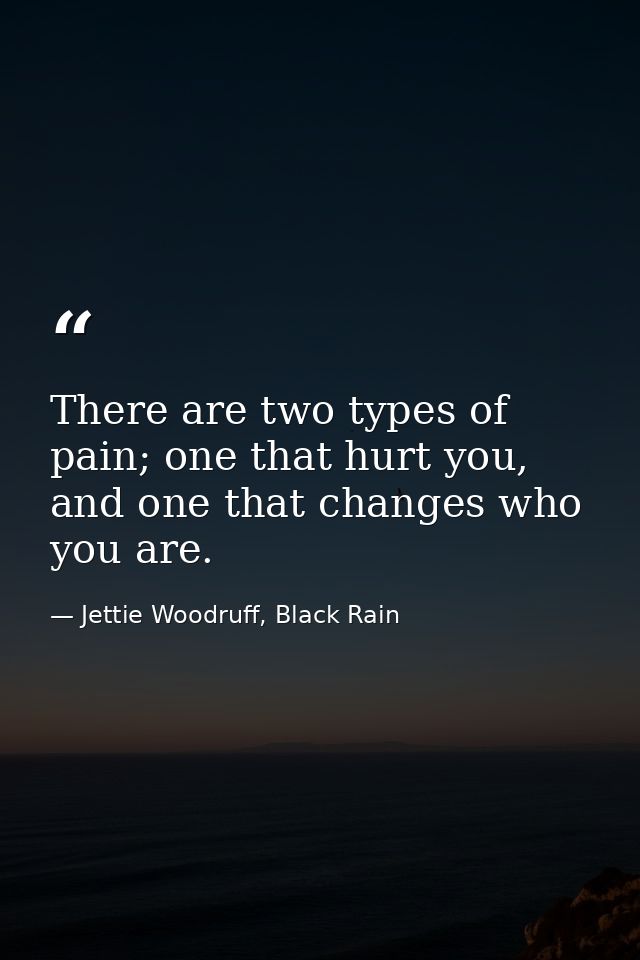 There are two types of pain; one that hurt you, and one that changes who you are. — Jettie Woodruff, Black Rain
