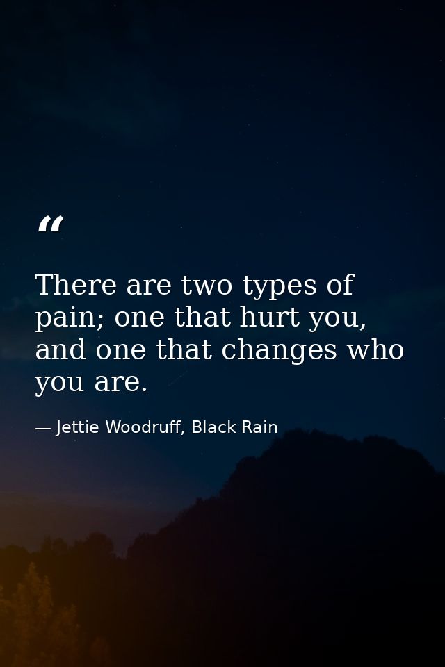 There are two types of pain; one that hurt you, and one that changes who you are. — Jettie Woodruff, Black Rain
