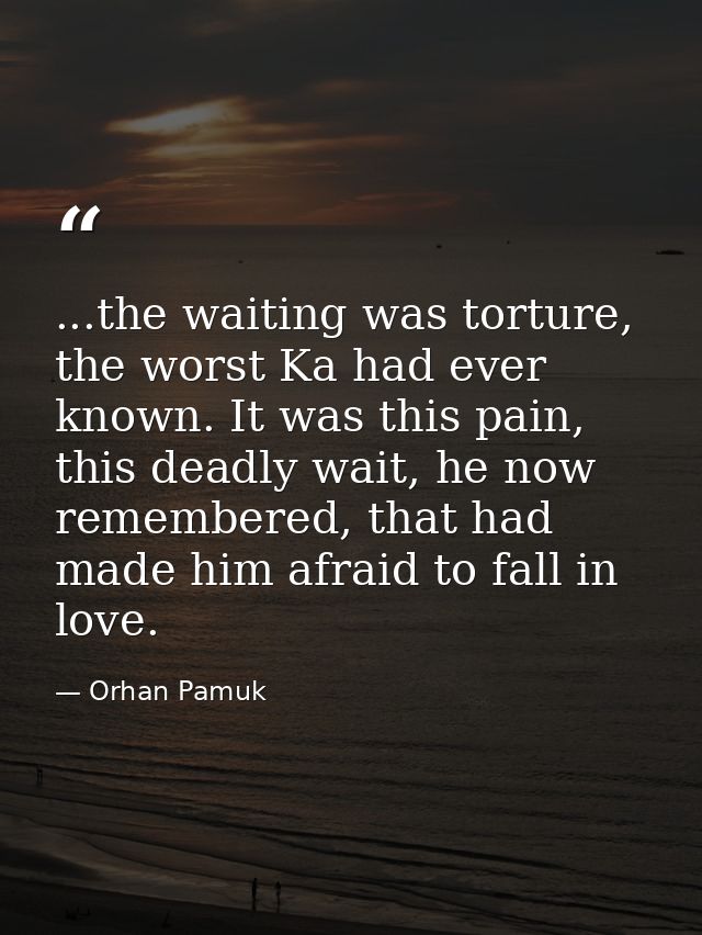 ...the waiting was torture, the worst Ka had ever known. It was this pain, this deadly wait, he now remembered, that had — Orhan Pamuk