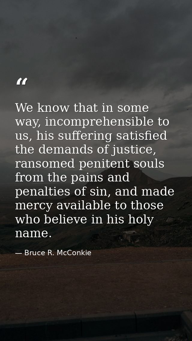We know that in some way, incomprehensible to us, his suffering satisfied the demands of justice, ransomed penitent soul — Bruce R. McConkie