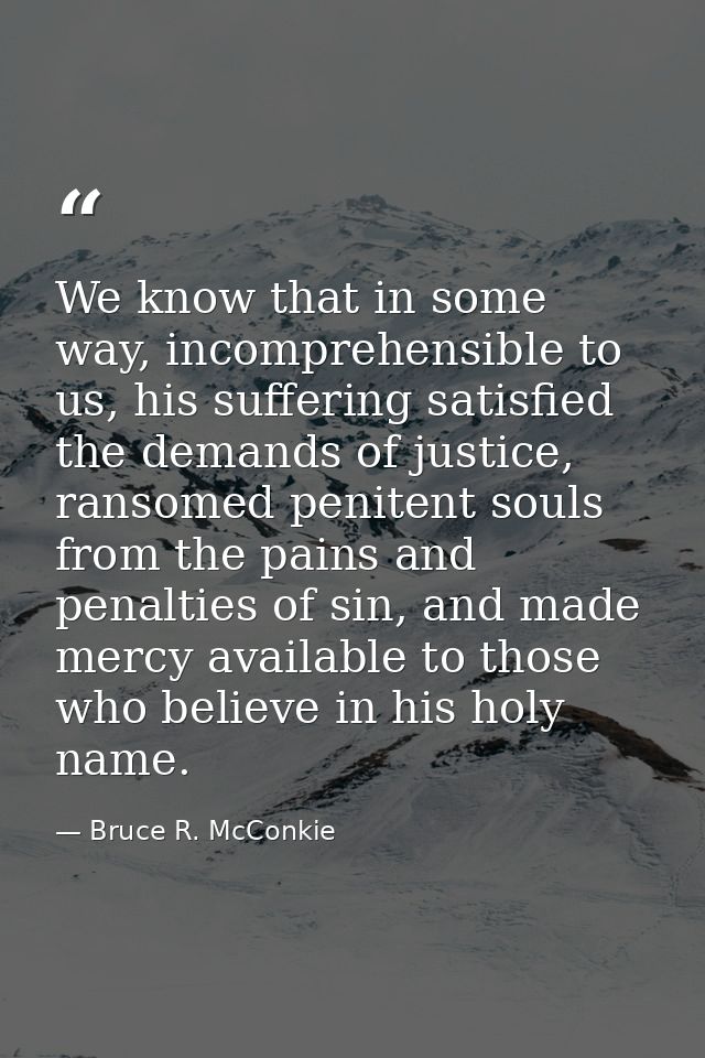 We know that in some way, incomprehensible to us, his suffering satisfied the demands of justice, ransomed penitent soul — Bruce R. McConkie