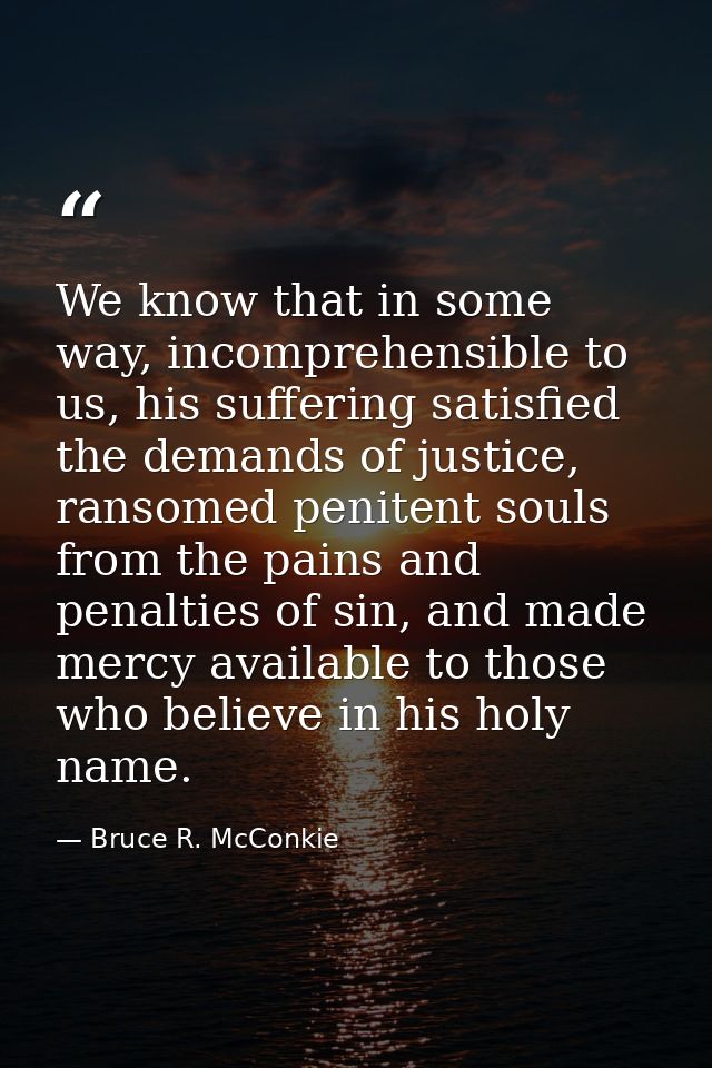 We know that in some way, incomprehensible to us, his suffering satisfied the demands of justice, ransomed penitent soul — Bruce R. McConkie