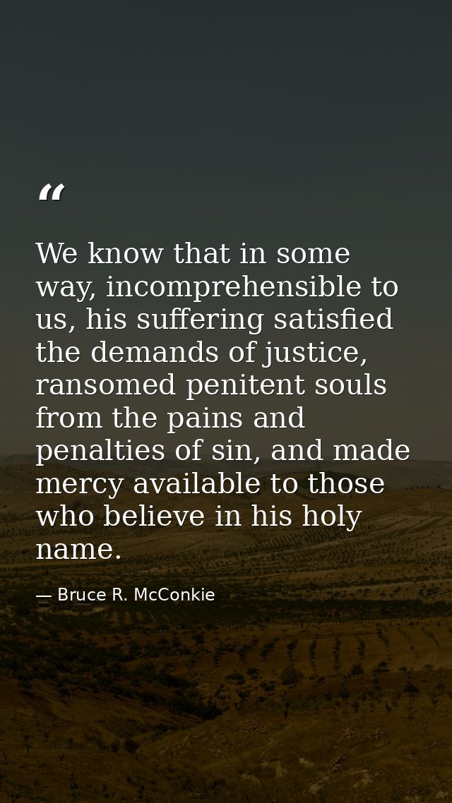 We know that in some way, incomprehensible to us, his suffering satisfied the demands of justice, ransomed penitent soul — Bruce R. McConkie