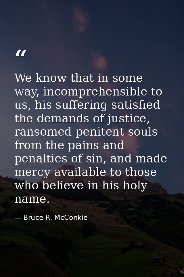 We know that in some way, incomprehensible to us, his suffering satisfied the demands of justice, ransomed penitent soul — Bruce R. McConkie