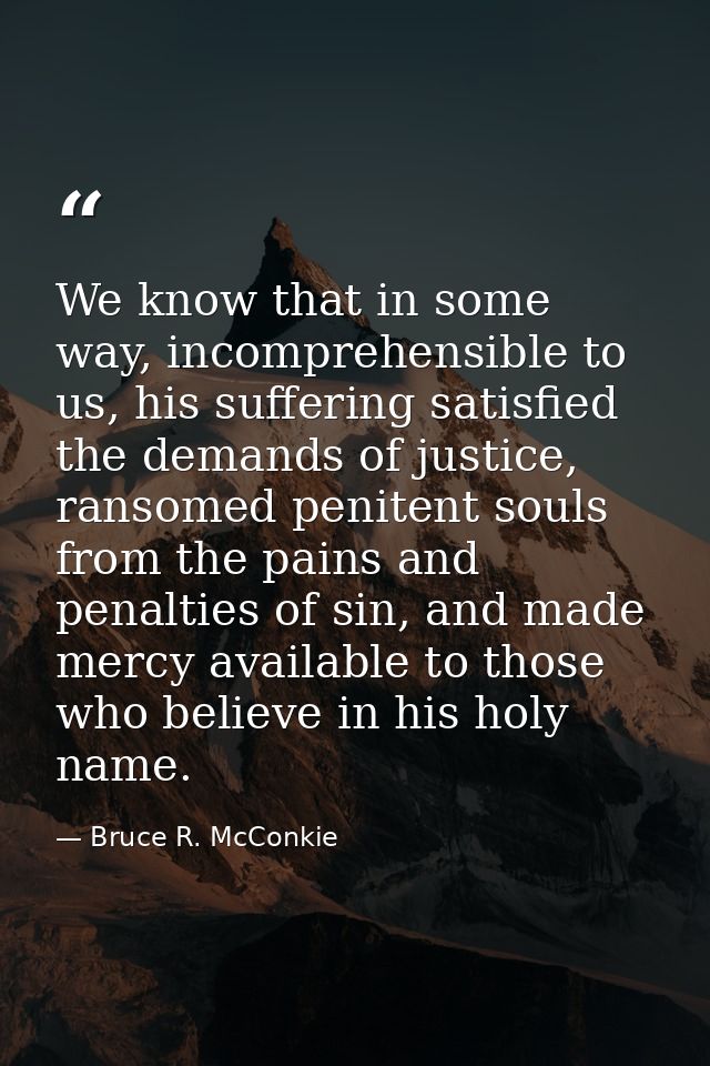 We know that in some way, incomprehensible to us, his suffering satisfied the demands of justice, ransomed penitent soul — Bruce R. McConkie