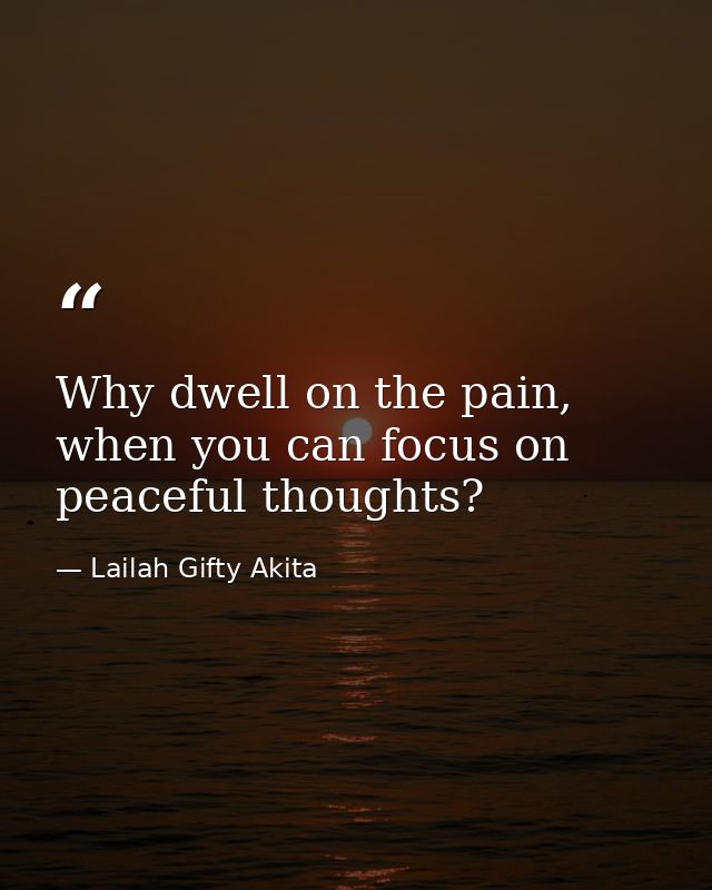 Why dwell on the pain, when you can focus on peaceful thoughts? — Lailah Gifty Akita