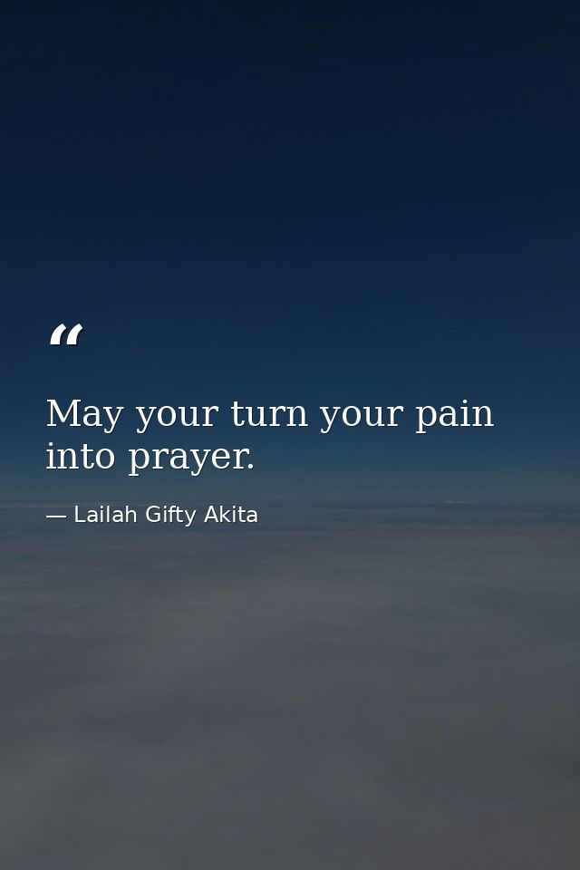 May your turn your pain into prayer. — Lailah Gifty Akita