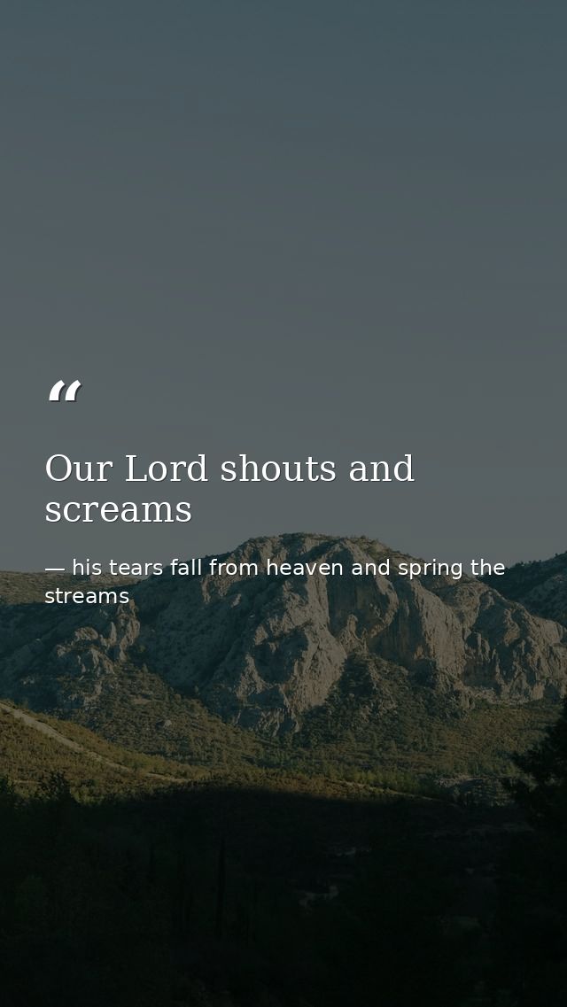 Our Lord shouts and screams — his tears fall from heaven and spring the streams
