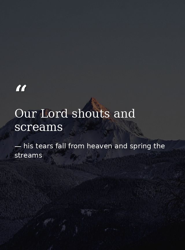 Our Lord shouts and screams — his tears fall from heaven and spring the streams