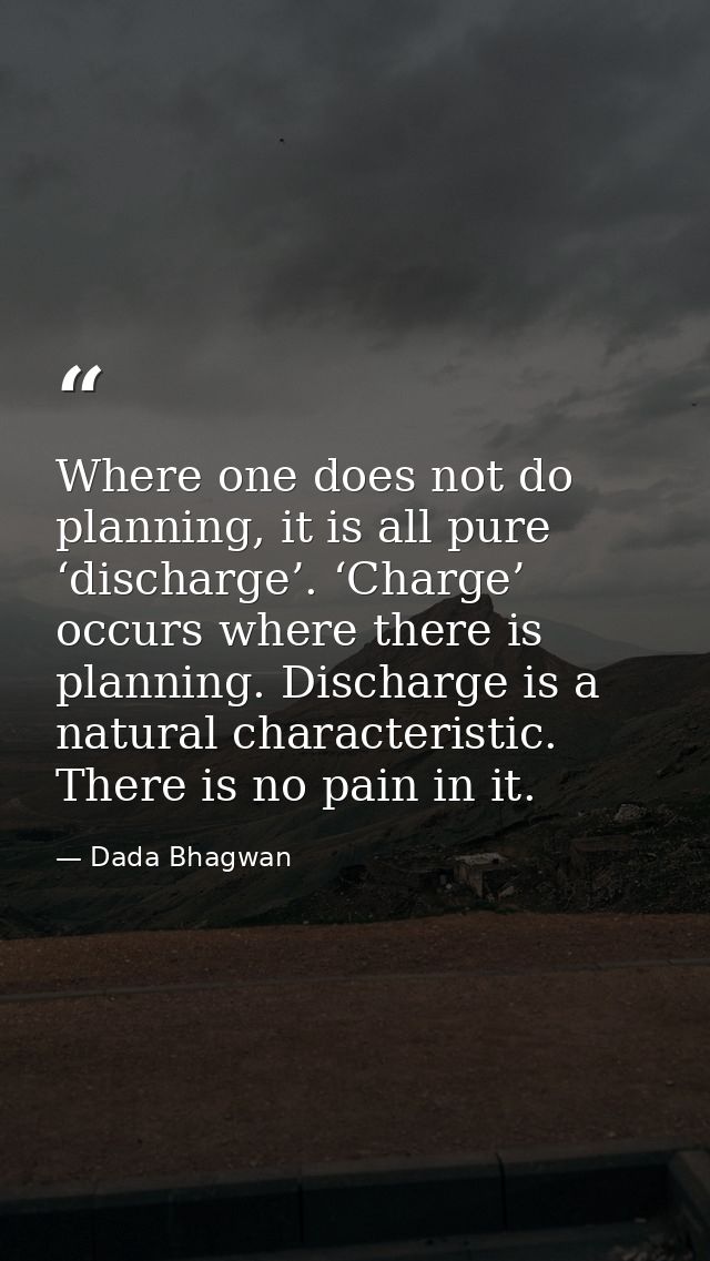 Where one does not do planning, it is all pure ‘discharge’. ‘Charge’ occurs where there is planning. Discharge is a natu — Dada Bhagwan
