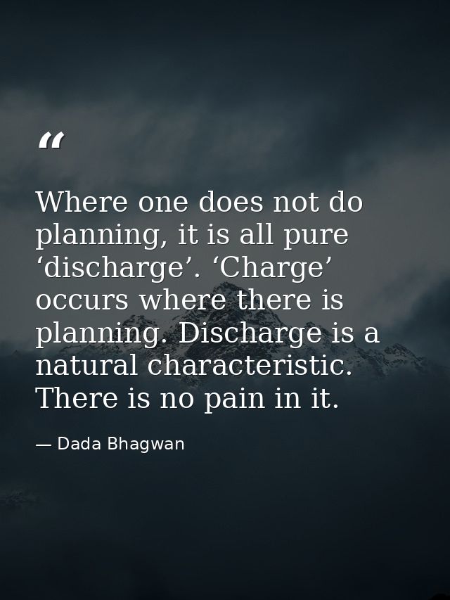 Where one does not do planning, it is all pure ‘discharge’. ‘Charge’ occurs where there is planning. Discharge is a natu — Dada Bhagwan