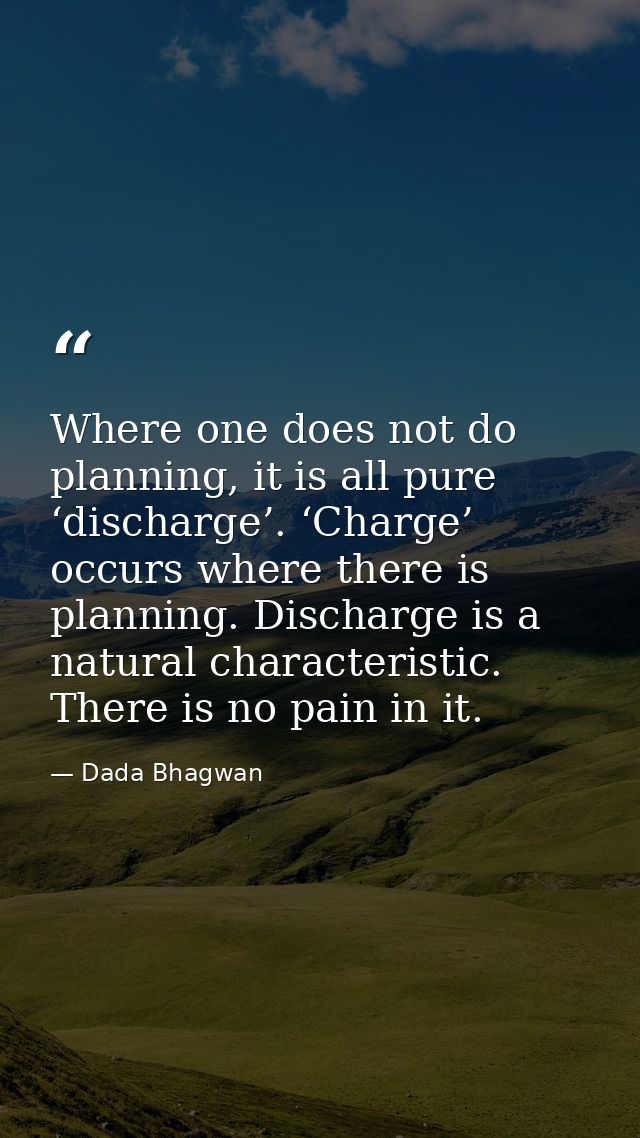 Where one does not do planning, it is all pure ‘discharge’. ‘Charge’ occurs where there is planning. Discharge is a natu — Dada Bhagwan