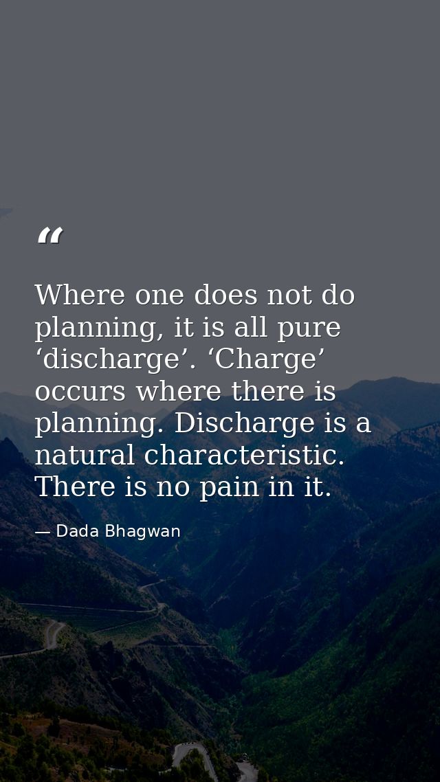 Where one does not do planning, it is all pure ‘discharge’. ‘Charge’ occurs where there is planning. Discharge is a natu — Dada Bhagwan