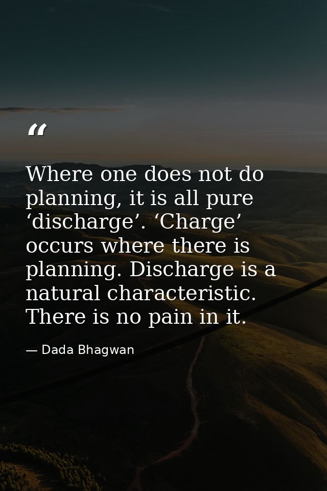 Where one does not do planning, it is all pure ‘discharge’. ‘Charge’ occurs where there is planning. Discharge is a natu — Dada Bhagwan