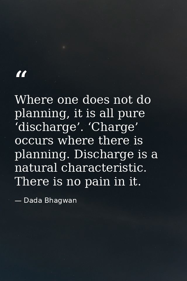 Where one does not do planning, it is all pure ‘discharge’. ‘Charge’ occurs where there is planning. Discharge is a natu — Dada Bhagwan
