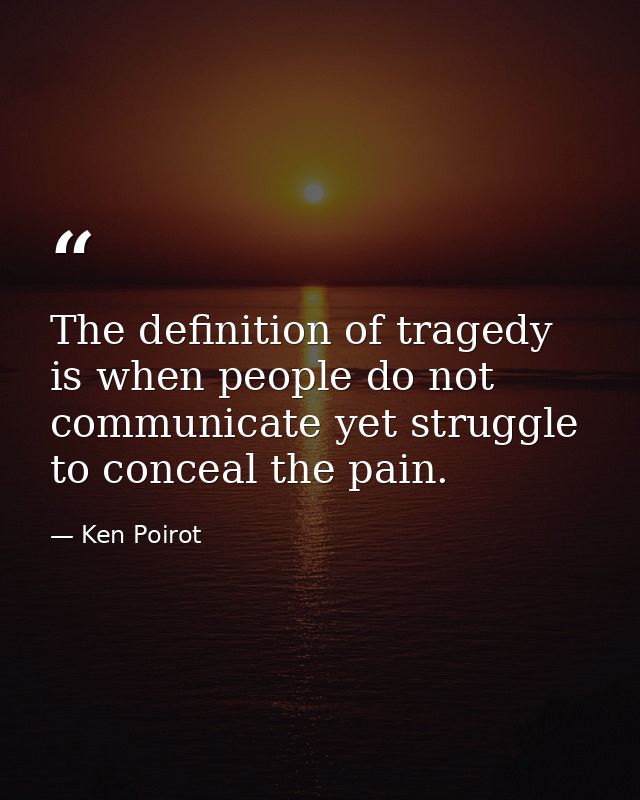 The definition of tragedy is when people do not communicate yet struggle to conceal the pain. — Ken Poirot