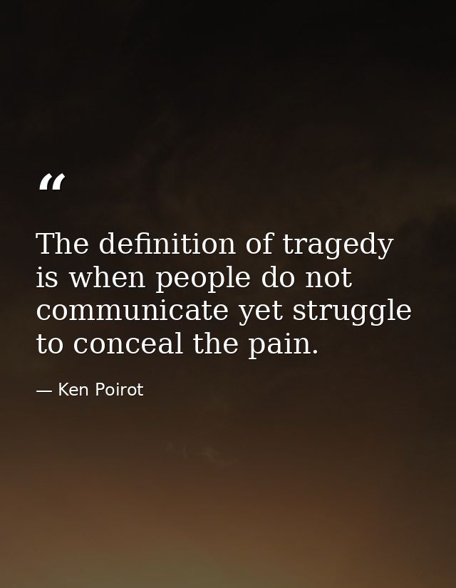 The definition of tragedy is when people do not communicate yet struggle to conceal the pain. — Ken Poirot