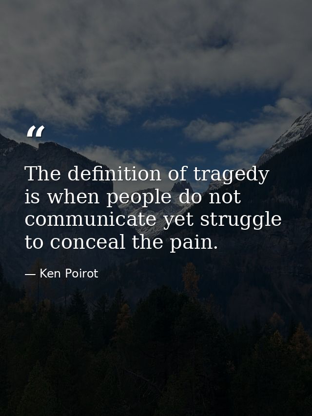 The definition of tragedy is when people do not communicate yet struggle to conceal the pain. — Ken Poirot