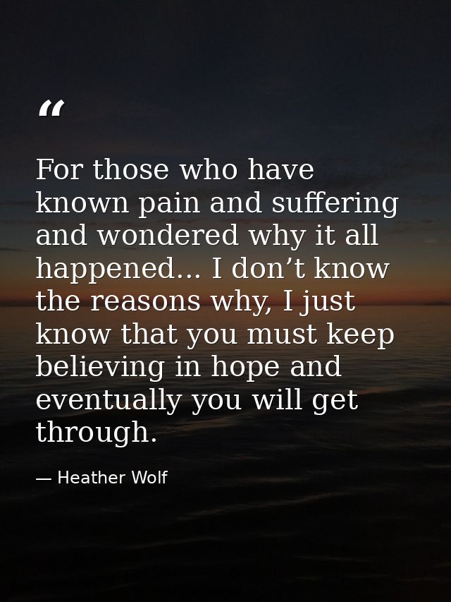 For those who have known pain and suffering and wondered why it all happened... I don’t know the reasons why, I just kno — Heather Wolf