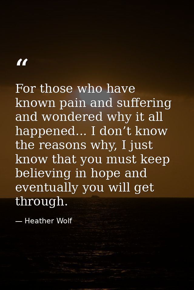 For those who have known pain and suffering and wondered why it all happened... I don’t know the reasons why, I just kno — Heather Wolf